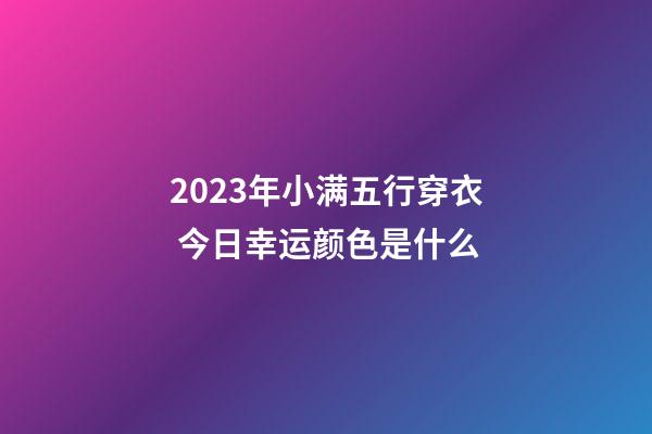 2023年小满五行穿衣 今日幸运颜色是什么